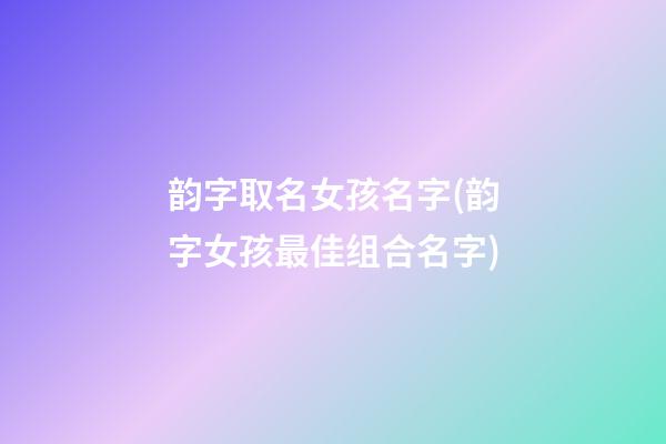 韵字取名女孩名字(韵字女孩最佳组合名字)