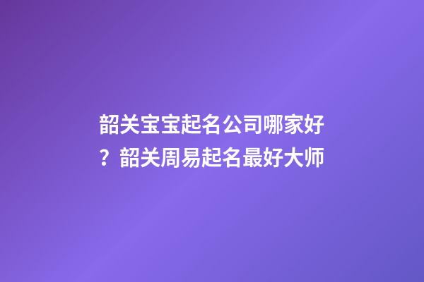 韶关宝宝起名公司哪家好？韶关周易起名最好大师-第1张-公司起名-玄机派