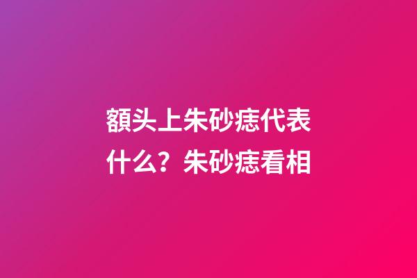 額头上朱砂痣代表什么？朱砂痣看相
