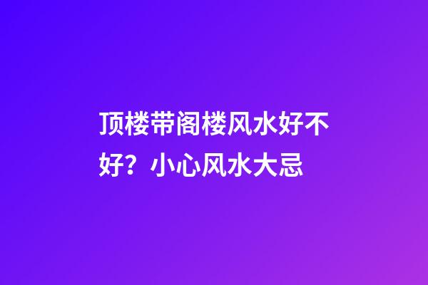 顶楼带阁楼风水好不好？小心风水大忌