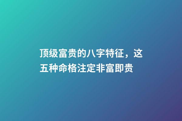 顶级富贵的八字特征，这五种命格注定非富即贵
