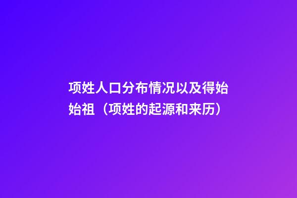 项姓人口分布情况以及得始始祖（项姓的起源和来历）