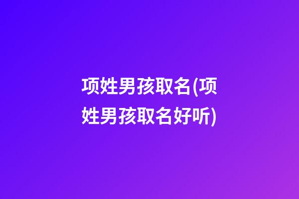 项姓男孩取名(项姓男孩取名好听)
