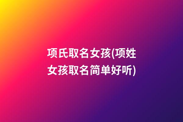 项氏取名女孩(项姓女孩取名简单好听)