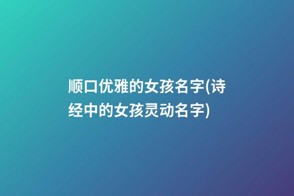 顺口优雅的女孩名字(诗经中的女孩灵动名字)
