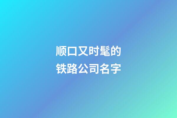 顺口又时髦的铁路公司名字-第1张-公司起名-玄机派