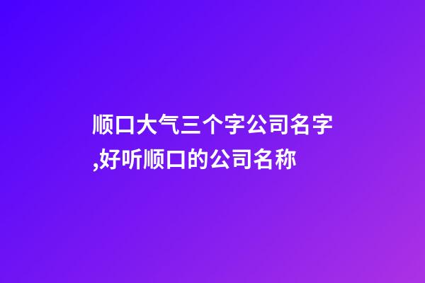 顺口大气三个字公司名字,好听顺口的公司名称-第1张-公司起名-玄机派