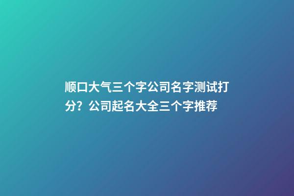顺口大气三个字公司名字测试打分？公司起名大全三个字推荐-第1张-公司起名-玄机派