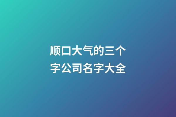 顺口大气的三个字公司名字大全-第1张-公司起名-玄机派