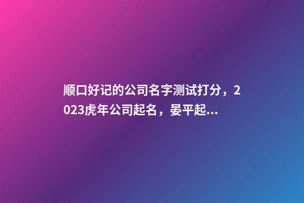 顺口好记的公司名字测试打分，2023虎年公司起名，晏平起名-第1张-公司起名-玄机派