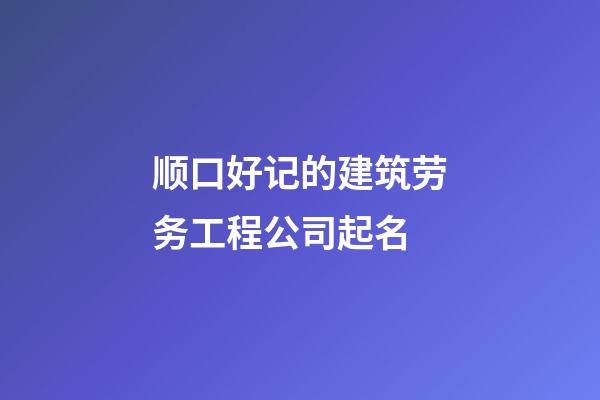 顺口好记的建筑劳务工程公司起名-第1张-公司起名-玄机派
