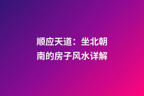 顺应天道：坐北朝南的房子风水详解