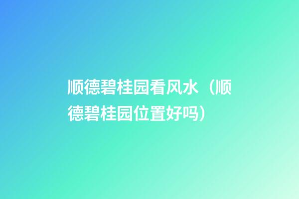 顺德碧桂园看风水（顺德碧桂园位置好吗）