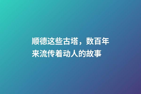 顺德这些古塔，数百年来流传着动人的故事