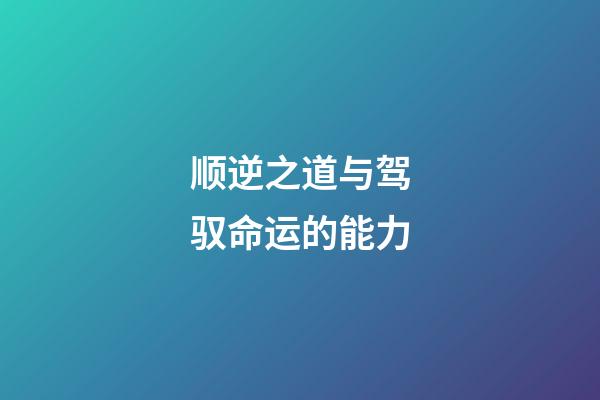 顺逆之道与驾驭命运的能力