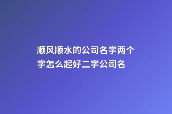 顺风顺水的公司名字两个字怎么起好二字公司名-第1张-公司起名-玄机派