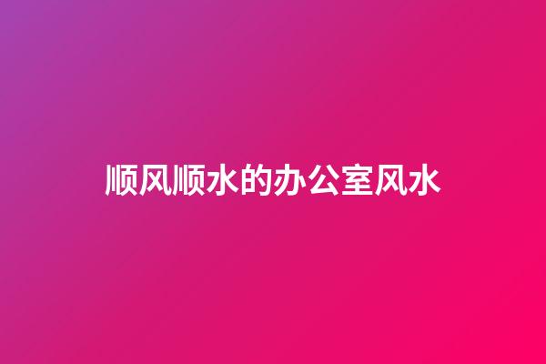 顺风顺水的办公室风水