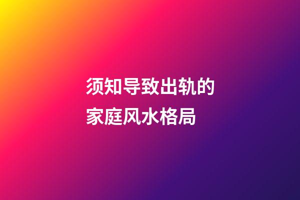 须知导致出轨的家庭风水格局