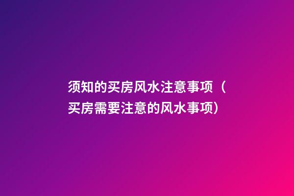 须知的买房风水注意事项（买房需要注意的风水事项）