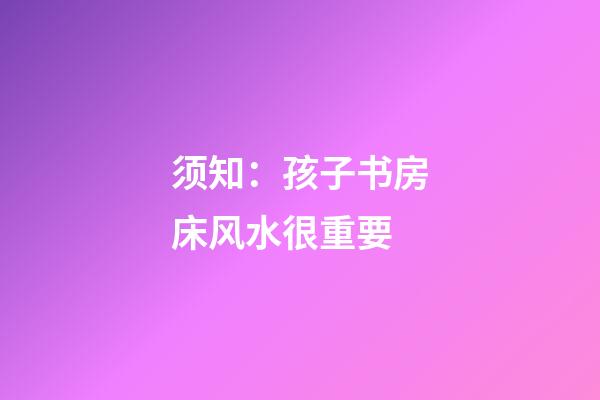 须知：孩子书房床风水很重要