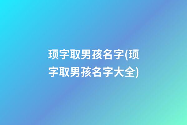 顼字取男孩名字(顼字取男孩名字大全)