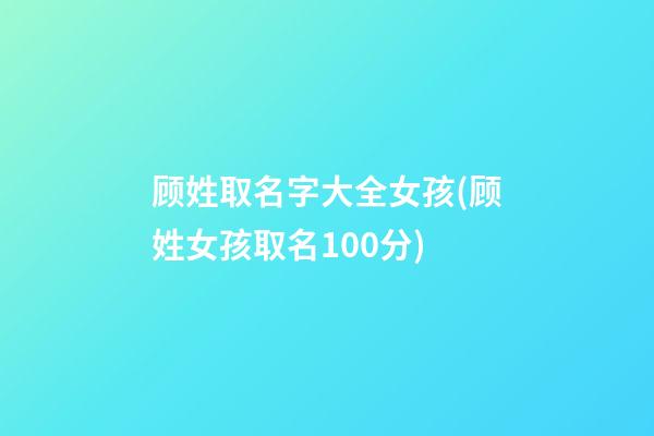 顾姓取名字大全女孩(顾姓女孩取名100分)
