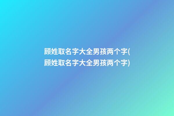 顾姓取名字大全男孩两个字(顾姓取名字大全男孩两个字)