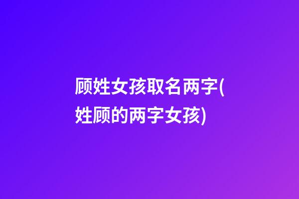 顾姓女孩取名两字(姓顾的两字女孩)