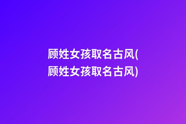 顾姓女孩取名古风(顾姓女孩取名古风)