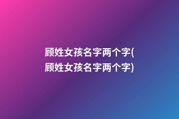 顾姓女孩名字两个字(顾姓女孩名字两个字)