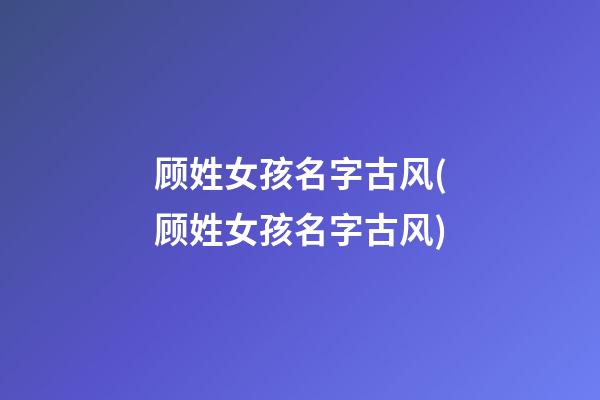 顾姓女孩名字古风(顾姓女孩名字古风)