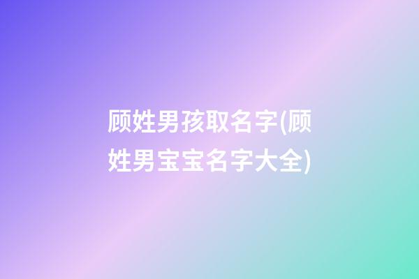 顾姓男孩取名字(顾姓男宝宝名字大全)