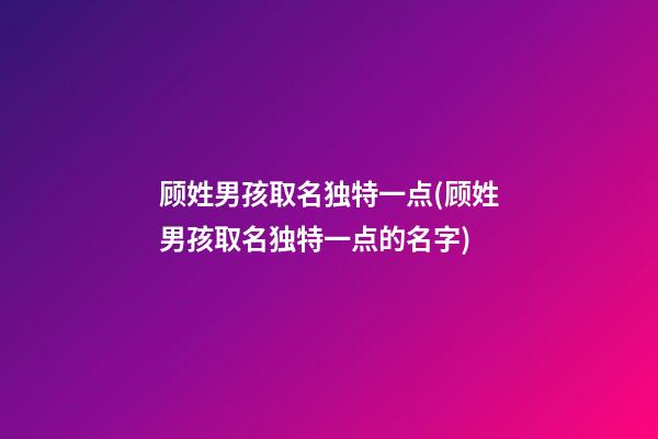 顾姓男孩取名独特一点(顾姓男孩取名独特一点的名字)