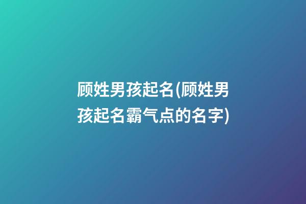 顾姓男孩起名(顾姓男孩起名霸气点的名字)