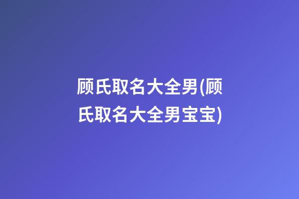 顾氏取名大全男(顾氏取名大全男宝宝)