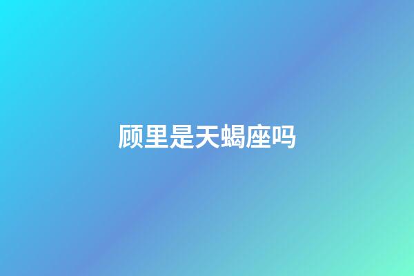 顾里是天蝎座吗-第1张-星座运势-玄机派