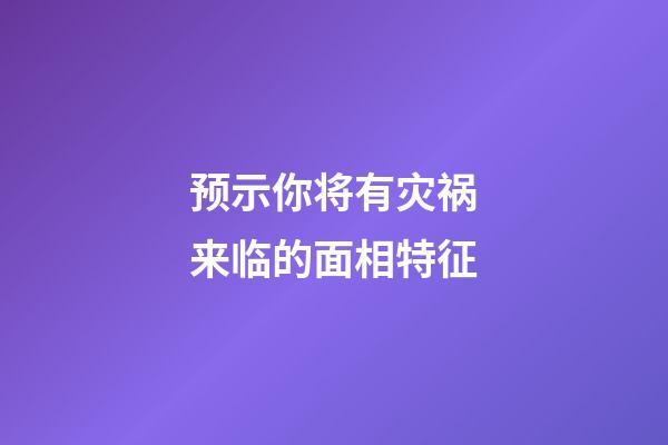 预示你将有灾祸来临的面相特征