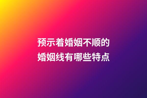 预示着婚姻不顺的婚姻线有哪些特点