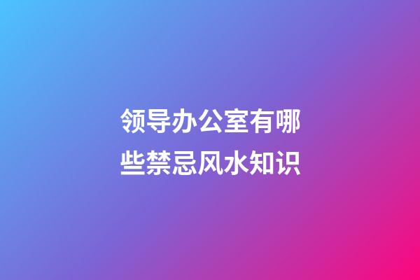领导办公室有哪些禁忌风水知识