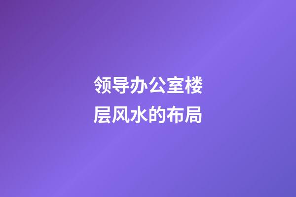 领导办公室楼层风水的布局