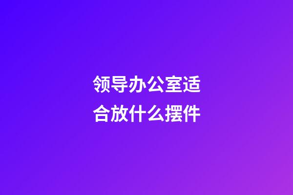 领导办公室适合放什么摆件