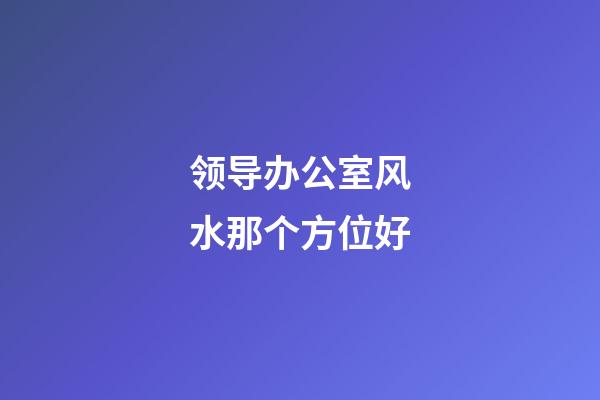 领导办公室风水那个方位好