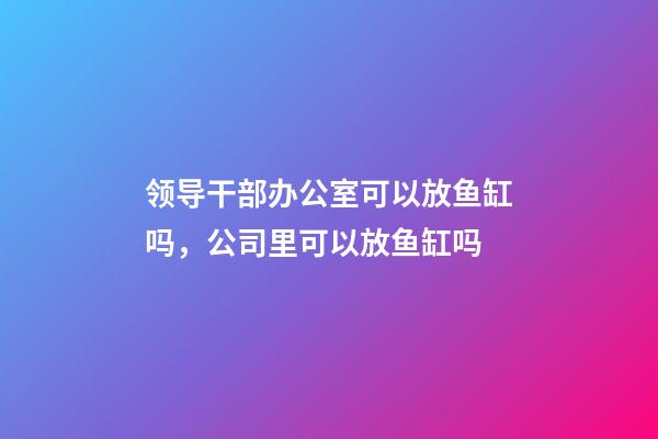 领导干部办公室可以放鱼缸吗，公司里可以放鱼缸吗