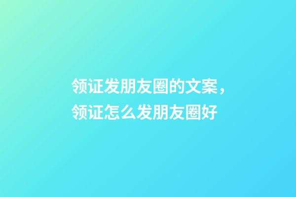 领证发朋友圈的文案，领证怎么发朋友圈好