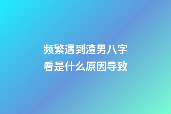 频繁遇到渣男?八字看是什么原因导致