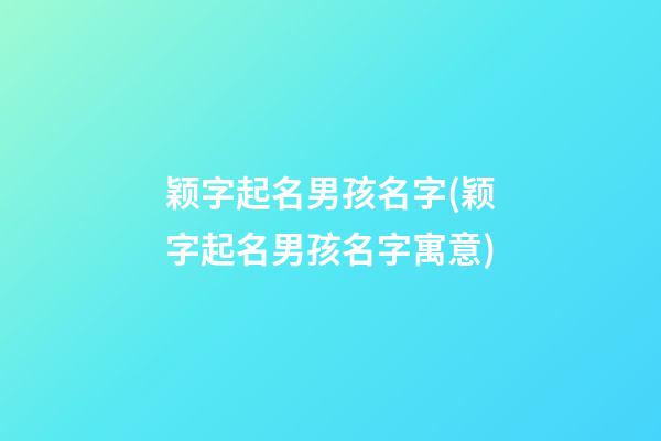 颖字起名男孩名字(颖字起名男孩名字寓意)
