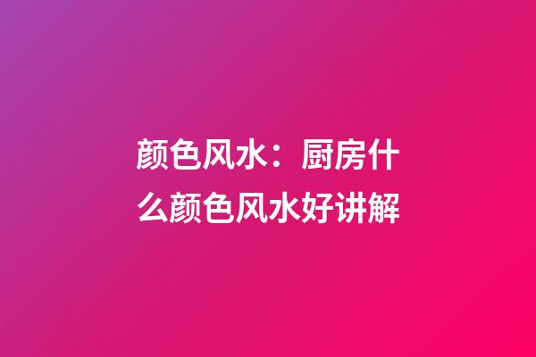 颜色风水：厨房什么颜色风水好讲解