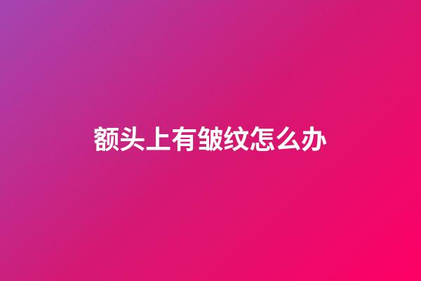 额头上有皱纹怎么办