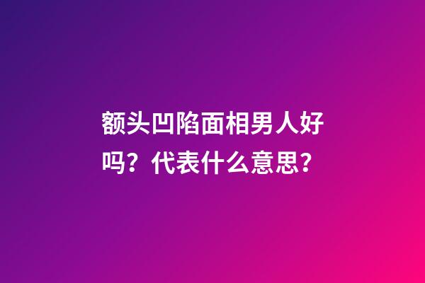 额头凹陷面相男人好吗？代表什么意思？