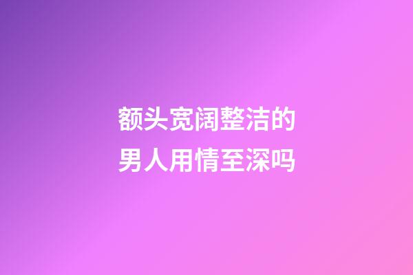 额头宽阔整洁的男人用情至深吗